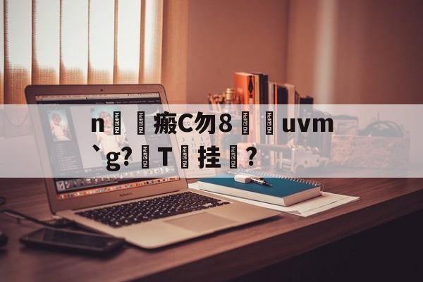 关于n拡瘢C勿8	uvm`g?栵T窏挂?的信息-ayx爱游戏彩金
