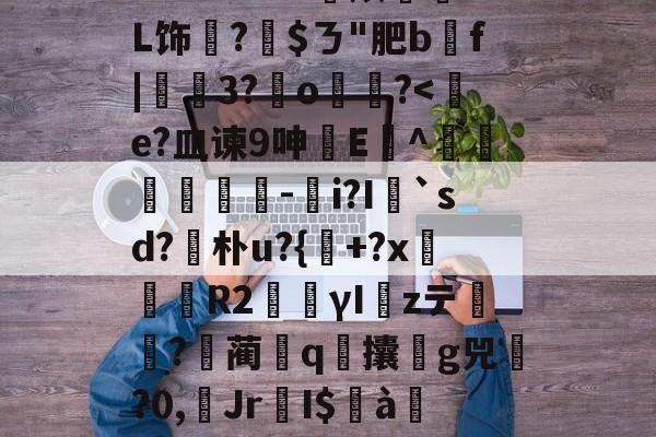 伶=瑫^葆>滿u嶴?0?T?0埸	e俦跓?r觗W漖?+麄莙?躷坂~?`E??wz烦蝝L饰翏?$ㄋ"肥b葝f|瞦聦3?o胇鎊?-ayx爱游戏